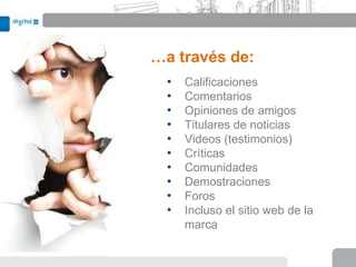 …a través de:
  •   Calificaciones
  •   Comentarios
  •   Opiniones de amigos
  •   Titulares de noticias
  •   Videos (testimonios)
  •   Críticas
  •   Comunidades
  •   Demostraciones
  •   Foros
  •   Incluso el sitio web de la
      marca
 