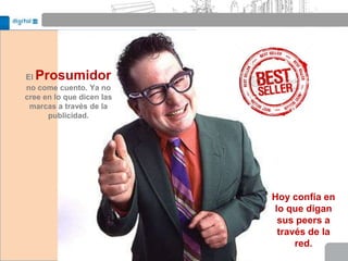 ElProsumidor
no come cuento. Ya no
cree en lo que dicen las
 marcas a través de la
      publicidad.




                           Hoy confía en
                           lo que digan
                            sus peers a
                            través de la
                                red.
 