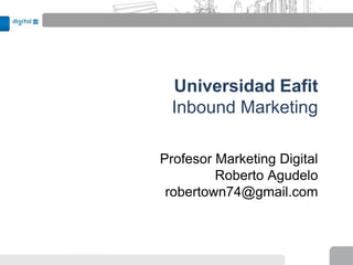Universidad Eafit
 Inbound Marketing

Profesor Marketing Digital
         Roberto Agudelo
 robertown74@gmail.com
 