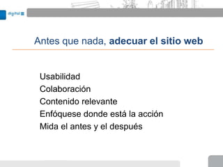 Antes que nada, adecuar el sitio web


 Usabilidad
 Colaboración
 Contenido relevante
 Enfóquese donde está la acción
 Mida el antes y el después
 
