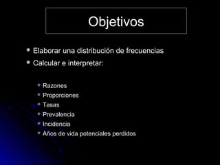 Objetivos
 Elaborar

una distribución de frecuencias

 Calcular

e interpretar:

 Razones
 Proporciones
 Tasas
 Prevalencia
 Incidencia
 Años

de vida potenciales perdidos

 