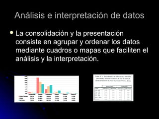 Análisis e interpretación de datos
 La

consolidación y la presentación
consiste en agrupar y ordenar los datos
mediante cuadros o mapas que faciliten el
análisis y la interpretación.

 