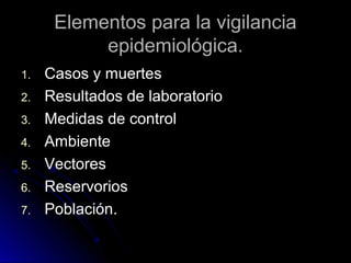 Elementos para la vigilancia
epidemiológica.
1.
2.
3.
4.
5.
6.
7.

Casos y muertes
Resultados de laboratorio
Medidas de control
Ambiente
Vectores
Reservorios
Población.

 