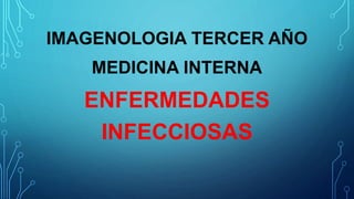 IMAGENOLOGIA TERCER AÑO
MEDICINA INTERNA
ENFERMEDADES
INFECCIOSAS
 
