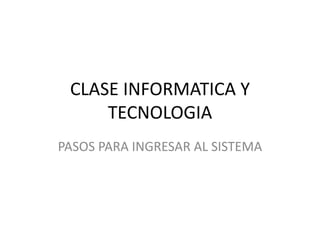 CLASE INFORMATICA Y 
TECNOLOGIA 
PASOS PARA INGRESAR AL SISTEMA 
