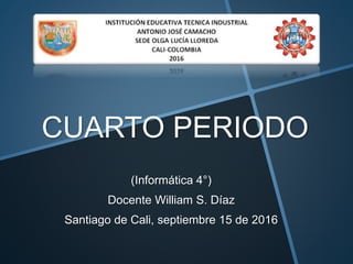CUARTO PERIODO
(Informática 4°)
Docente William S. Díaz
Santiago de Cali, septiembre 15 de 2016
 