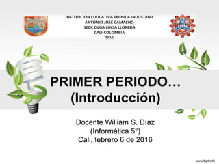 PRIMER PERIODO…
(Introducción)
Docente William S. Díaz
(Informática 5°)
Cali, febrero 6 de 2017
 