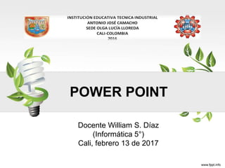 POWER POINT
Docente William S. Díaz
(Informática 5°)
Cali, febrero 13 de 2017
 