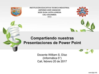 Compartiendo nuestras
Presentaciones de Power Point
Docente William S. Díaz
(Informática 5°)
Cali, febrero 20 de 2017
 