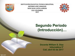 Segundo Periodo
(Introducción)…
Docente William S. Díaz
Informática 5°
Cali, abril 03 de 2017
 