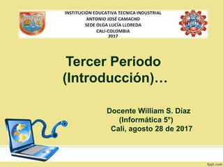 Tercer Periodo
(Introducción)…
Docente William S. Díaz
(Informática 5°)
Cali, agosto 28 de 2017
 