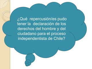 ¿Qué repercusión/es pudo
tener la declaración de los
derechos del hombre y del
ciudadano para el proceso
 independentista de Chile?
 