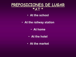 PREPOSICIONES DE LUGAR
*AT *
• At the school
• At the railway station
• At home
• At the hotel
• At the market
 