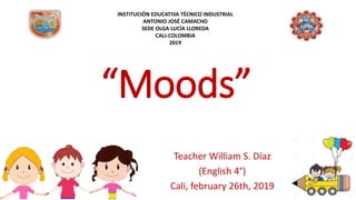 “Moods”
Teacher William S. Díaz
(English 4°)
Cali, february 26th, 2019
INSTITUCIÓN EDUCATIVA TÉCNICO INDUSTRIAL
ANTONIO JOSÉ CAMACHO
SEDE OLGA LUCÍA LLOREDA
CALI-COLOMBIA
2019
 