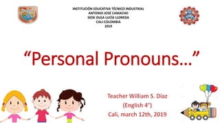“Personal Pronouns…”
Teacher William S. Díaz
(English 4°)
Cali, march 12th, 2019
INSTITUCIÓN EDUCATIVA TÉCNICO INDUSTRIAL
ANTONIO JOSÉ CAMACHO
SEDE OLGA LUCÍA LLOREDA
CALI-COLOMBIA
2019
 