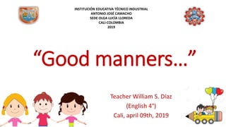 “Good manners…”
Teacher William S. Díaz
(English 4°)
Cali, april 09th, 2019
INSTITUCIÓN EDUCATIVA TÉCNICO INDUSTRIAL
ANTONIO JOSÉ CAMACHO
SEDE OLGA LUCÍA LLOREDA
CALI-COLOMBIA
2019
 