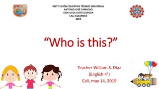 “Who is this?”
Teacher William S. Díaz
(English 4°)
Cali, may 14, 2019
INSTITUCIÓN EDUCATIVA TÉCNICO INDUSTRIAL
ANTONIO JOSÉ CAMACHO
SEDE OLGA LUCÍA LLOREDA
CALI-COLOMBIA
2019
 
