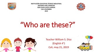 “Who are these?”
Teacher William S. Díaz
(English 4°)
Cali, may 21, 2019
INSTITUCIÓN EDUCATIVA TÉCNICO INDUSTRIAL
ANTONIO JOSÉ CAMACHO
SEDE OLGA LUCÍA LLOREDA
CALI-COLOMBIA
2019
 