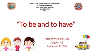 “To be and to have”
Teacher William S. Díaz
(English 4°)
Cali, may 28, 2019
INSTITUCIÓN EDUCATIVA TÉCNICO INDUSTRIAL
ANTONIO JOSÉ CAMACHO
SEDE OLGA LUCÍA LLOREDA
CALI-COLOMBIA
2019
 