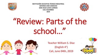 “Review: Parts of the
school…”
Teacher William S. Díaz
(English 4°)
Cali, June 04th, 2019
INSTITUCIÓN EDUCATIVA TÉCNICO INDUSTRIAL
ANTONIO JOSÉ CAMACHO
SEDE OLGA LUCÍA LLOREDA
CALI-COLOMBIA
2019
 
