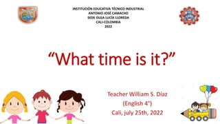 “What time is it?”
Teacher William S. Díaz
(English 4°)
Cali, july 25th, 2022
INSTITUCIÓN EDUCATIVA TÉCNICO INDUSTRIAL
ANTONIO JOSÉ CAMACHO
SEDE OLGA LUCÍA LLOREDA
CALI-COLOMBIA
2022
 