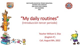 “My daily routines”
(Introducción tercer periodo)
Teacher William S. Díaz
(English 4°)
Cali, August 8th, 2022
INSTITUCIÓN EDUCATIVA TÉCNICO INDUSTRIAL
ANTONIO JOSÉ CAMACHO
SEDE OLGA LUCÍA LLOREDA
CALI-COLOMBIA
2022
 
