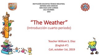 “The Weather”
(Introducción cuarto periodo)
Teacher William S. Díaz
(English 4°)
Cali, october 1st, 2019
INSTITUCIÓN EDUCATIVA TÉCNICO INDUSTRIAL
ANTONIO JOSÉ CAMACHO
SEDE OLGA LUCÍA LLOREDA
CALI-COLOMBIA
2019
 