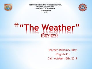 *“The Weather”
(Review)
Teacher William S. Díaz
(English 4°)
Cali, october 15th, 2019
INSTITUCIÓN EDUCATIVA TÉCNICO INDUSTRIAL
ANTONIO JOSÉ CAMACHO
SEDE OLGA LUCÍA LLOREDA
CALI-COLOMBIA
2019
 
