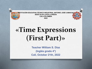 «Time Expressions
(First Part)»
Teacher William S. Díaz
(Inglés grado 4°)
Cali, October 21th, 2022
INSTITUCIÓN EDUCATIVA TÉCNICO INDUSTRIAL ANTONIO JOSÉ CAMACHO
SEDE OLGA LUCÍA LLOREDA
CALI-COLOMBIA
2022
 