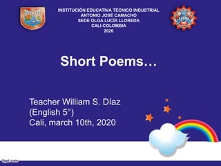 Short Poems…
Teacher William S. Díaz
(English 5°)
Cali, march 10th, 2020
INSTITUCIÓN EDUCATIVA TÉCNICO INDUSTRIAL
ANTONIO JOSÉ CAMACHO
SEDE OLGA LUCÍA LLOREDA
CALI-COLOMBIA
2020
 