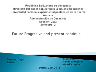 Future Progresive and present continue
Integrante:
Marien Aranguren
Ninoska rosillon
January, 22th 2013
Teacher: Dayra
Zuleta
 