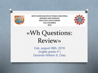 «Wh Questions:
Review»
Cali, august 09th, 2016
(Inglés grado 4°)
Docente William S. Díaz
 