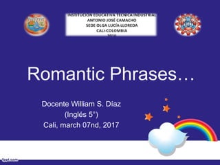 Romantic Phrases…
Docente William S. Díaz
(Inglés 5°)
Cali, march 07nd, 2017
 