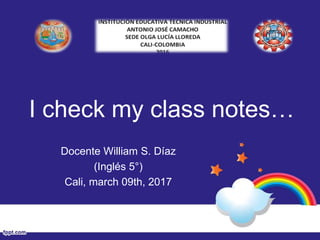 I check my class notes…
Docente William S. Díaz
(Inglés 5°)
Cali, march 09th, 2017
 