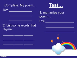Test…Complete: My poem…
R/= _____________
_____________
_____________
2. List some words that
rhyme:
______ _____ _____
______ _____ _____
______ _____ _____
3. memorize your
poem…
R/= ________________
________________
________________
 