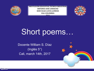 Short poems…
Docente William S. Díaz
(Inglés 5°)
Cali, march 14th, 2017
 