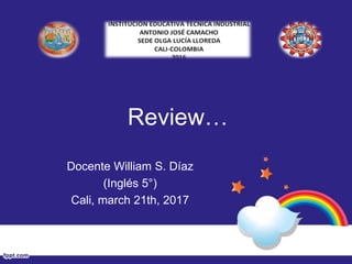 Review…
Docente William S. Díaz
(Inglés 5°)
Cali, march 21th, 2017
 