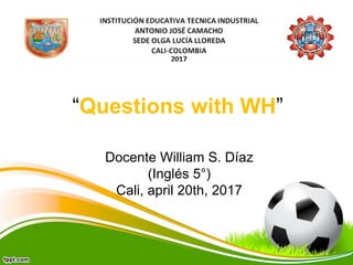“Questions with WH”
Docente William S. Díaz
(Inglés 5°)
Cali, april 20th, 2017
 