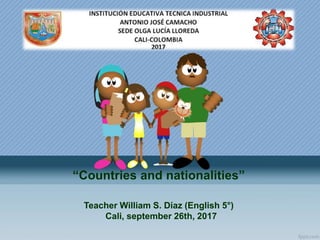 “Countries and nationalities”
Teacher William S. Díaz (English 5°)
Cali, september 26th, 2017
 