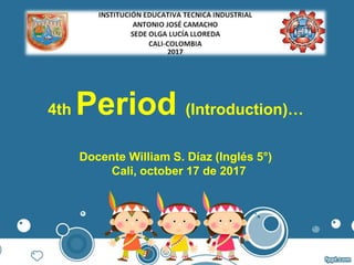 4th Period (Introduction)…
Docente William S. Díaz (Inglés 5°)
Cali, october 17 de 2017
 