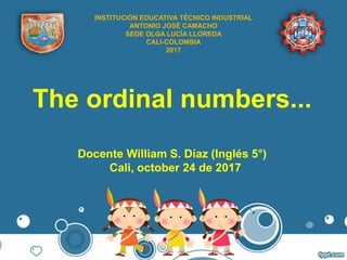 The ordinal numbers...
Docente William S. Díaz (Inglés 5°)
Cali, october 24 de 2017
INSTITUCIÓN EDUCATIVA TÉCNICO INDUSTRIAL
ANTONIO JOSÉ CAMACHO
SEDE OLGA LUCÍA LLOREDA
CALI-COLOMBIA
2017
 
