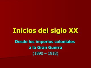 Inicios del siglo XX Desde los imperios coloniales  a la Gran Guerra (1890 – 1918) 