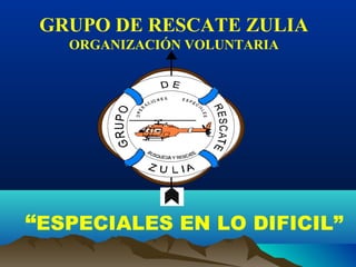 GRUPO DE RESCATE ZULIA 
ORGANIZACIÓN VOLUNTARIA 
S.A.R. 
“ESPECIALES EN LO DIFICIL” 
 