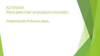 ACTIVIDAD:
Pasos para crear un producto innovador .
Presentación Próxima clase..
 