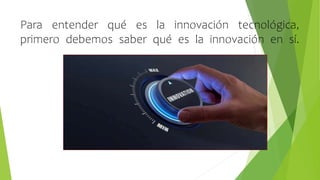 Para entender qué es la innovación tecnológica,
primero debemos saber qué es la innovación en sí.
 