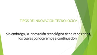 TIPOS DE INNOVACION TECNOLOGICA
Sin embargo, la innovación tecnológica tiene varios tipos,
los cuales conoceremos a continuación.
 