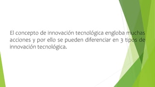 El concepto de innovación tecnológica engloba muchas
acciones y por ello se pueden diferenciar en 3 tipos de
innovación tecnológica.
 