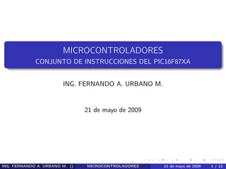 MICROCONTROLADORES
             CONJUNTO DE INSTRUCCIONES DEL PIC16F87XA


                        ING. FERNANDO A. URBANO M.


                                21 de mayo de 2009




ING. FERNANDO A. URBANO M. ()   MICROCONTROLADORES   21 de mayo de 2009   1 / 12
 