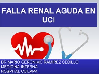 FALLA RENAL AGUDA EN
         UCI




DR MARIO GERONIMO RAMIREZ CEDILLO
MEDICINA INTERNA
HOSPITAL CUILAPA
 