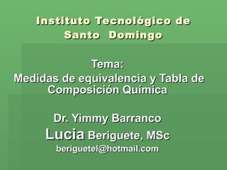 Instituto Tecnológico de Santo  Domingo Tema: Medidas de equivalencia y Tabla de Composición Química Dr. Yimmy Barranco Lucia  Beriguete, MSc [email_address] 
